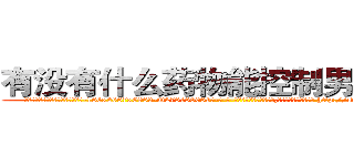 有没有什么药物能控制男性阳痿 (有没有什么药物能控制男性阳痿【电-186x2687x6963-Q278180069元-吉-药-业】我们做的是长期生意,靠的是老客户长期支持 http://sngk.net/CQv0vI
)