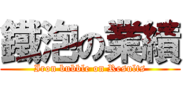 鐵泡の業績 (Iron bubble on Results)