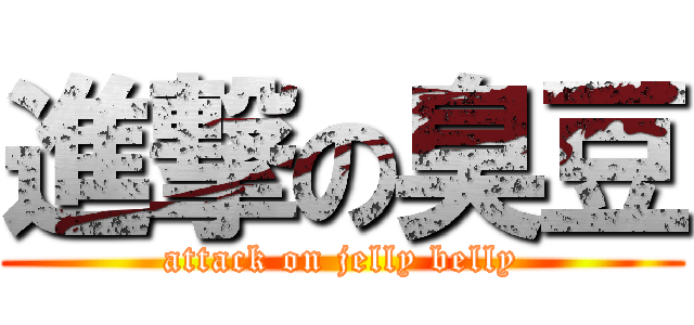 進撃の臭豆 (attack on jelly belly)