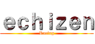 ｅｃｈｉｚｅｎ (Racing)