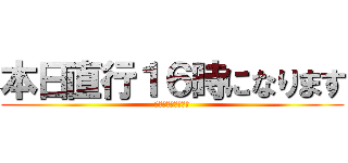 本日直行１６時になります (２０１５．２．２０)