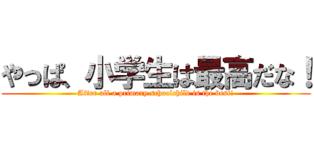 やっぱ、小学生は最高だな！ (After all a primary schoolchild is the best!)