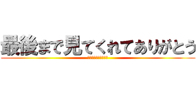 最後まで見てくれてありがとう (ああああああああああ)