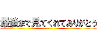 最後まで見てくれてありがとう (ああああああああああ)