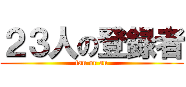 ２３人の登録者 (fan or an)