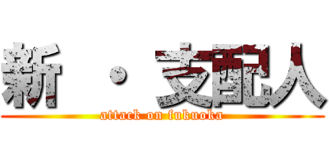 新 ・ 支配人 (attack on fukuoka)