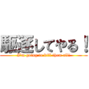 駆逐してやる！ (I’m going to kill them all!)