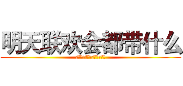 明天联欢会都带什么 (？？？？？？？？？？？？？)
