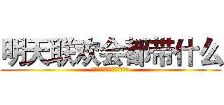 明天联欢会都带什么 (？？？？？？？？？？？？？)