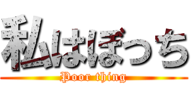 私はぼっち (Poor thing)