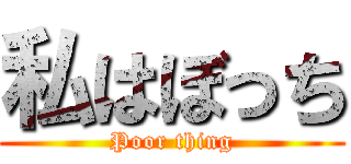 私はぼっち (Poor thing)