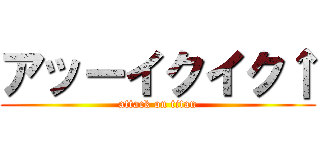 アッーイクイク↑ (attack on titan)