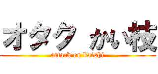 オタク かい枝 (attack on kaishi)