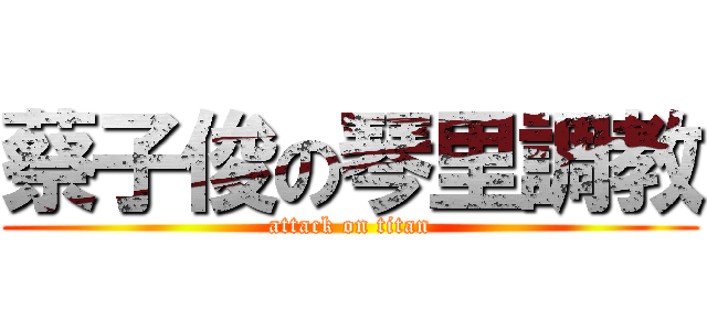 蔡子俊の琴里調教 (attack on titan)