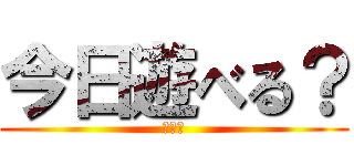 今日遊べる？ (暇です)