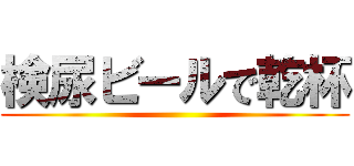 検尿ビールで乾杯 ()