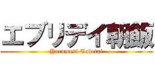 エブリデイ朝飯 (Yorumesi Tabetai)