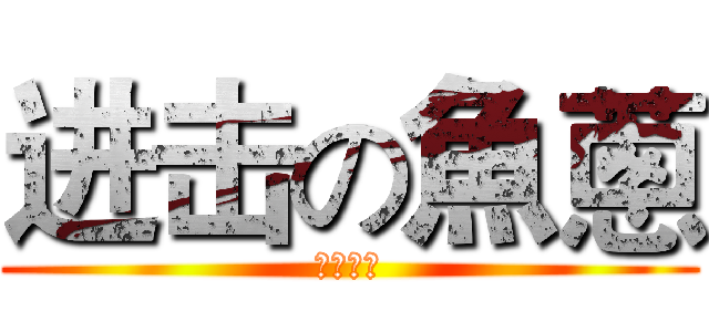 进击の魚蔥 (ネギトロ)