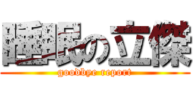 睡眠の立傑 (goodbye report)