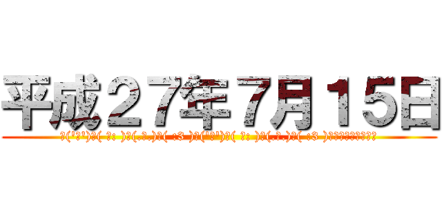 平成２７年７月１５日 (三('ω')三( ε: )三(.ω.)三( :3 )三('ω')三( ε: )三(.ω.)三( :3 )ｺﾞﾛｺﾞﾛｺﾞﾛ)