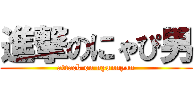 進撃のにゃぴ男 (attack on nyannyan)