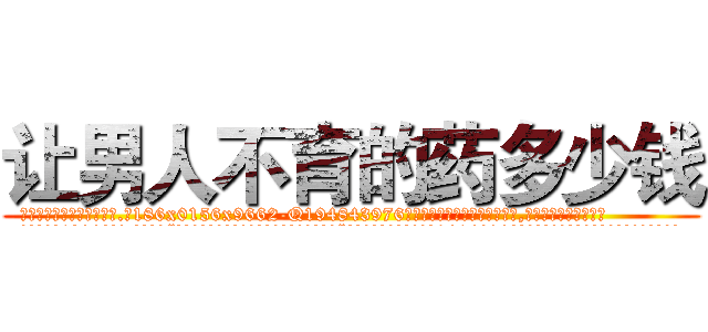 让男人不育的药多少钱 (让男人不育的药多少钱【电.话186x0156x9662-Q194843976林氏药业】我们做的是长期生意,靠的是老客户长期支持
参考消息网2月20日报道 韩媒称，“剩女多、离婚率高的城市，房价一定会上涨。”这是中国经济学家金岩石2016年12月参加在上海举行的房地产相关论坛时说的话。
)