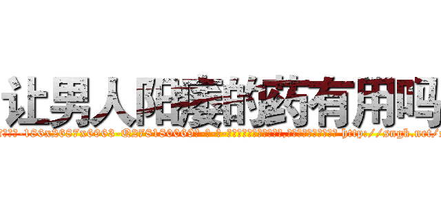 让男人阳痿的药有用吗 (让男人阳痿的药有用吗【电-186x2687x6963-Q278180069元-吉-药-业】我们做的是长期生意,靠的是老客户长期支持 http://sngk.net/siCpua
)