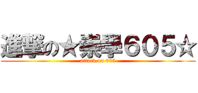 進撃の★崇學６０５☆ (attack on 605)