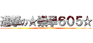 進撃の★崇學６０５☆ (attack on 605)