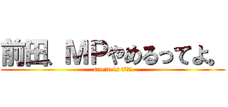 前田、ＭＰやめるってよ。 (maeda is あぼーん)