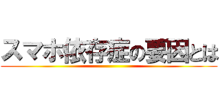 スマホ依存症の要因とは ()