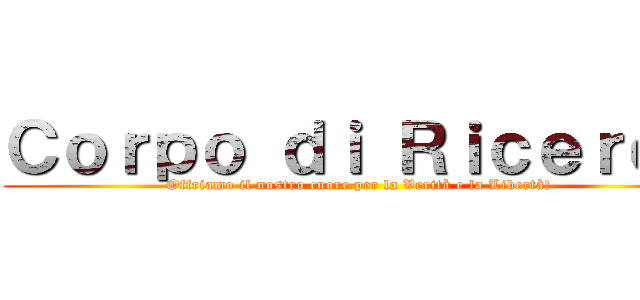 Ｃｏｒｐｏ ｄｉ Ｒｉｃｅｒｃａ (Offriamo il nostro cuore per la Verità e la Libertà!)