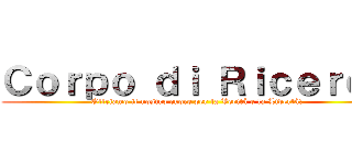 Ｃｏｒｐｏ ｄｉ Ｒｉｃｅｒｃａ (Offriamo il nostro cuore per la Verità e la Libertà!)