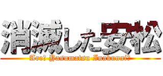 消滅した安松 (Are? Yasumatsu Inakunai?)