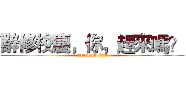 辭修校慶，你，趕來嗎？ (attack on titan)