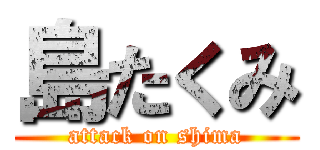 島たくみ (attack on shima)