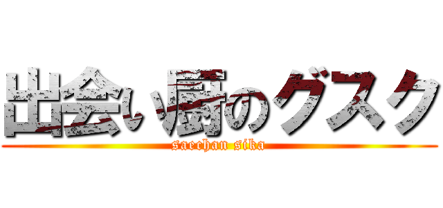 出会い厨のグスク (saechan sika)