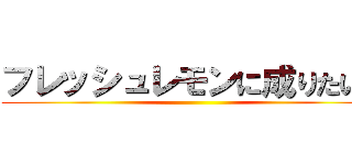 フレッシュレモンに成りたいの ()