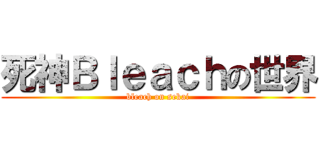 死神Ｂｌｅａｃｈの世界 (bleach on sekai)