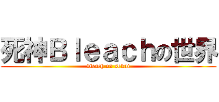 死神Ｂｌｅａｃｈの世界 (bleach on sekai)