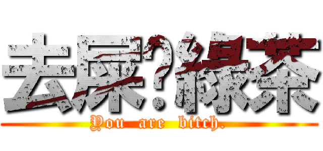 去屎吧綠茶 (You  are  bitch.)