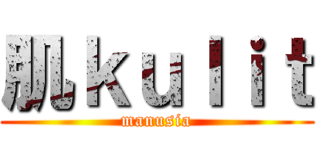 肌ｋｕｌｉｔ (manusia)