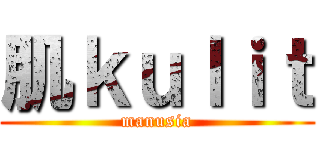 肌ｋｕｌｉｔ (manusia)