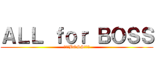 ＡＬＬ ｆｏｒ ＢＯＳＳ (全てはBOSSの為に)
