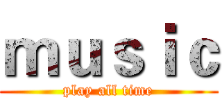ｍｕｓｉｃ (play all time)