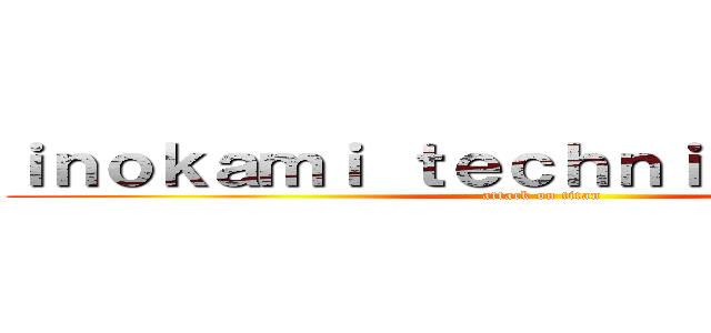 ｉｎｏｋａｍｉ ｔｅｃｈｎｉｃａｌ ａｒｔｓ (attack on titan)