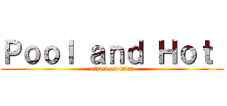 Ｐｏｏｌ ａｎｄ Ｈｏｔ  (attack on titan)