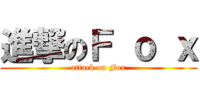 進撃のＦ ｏ ｘ (attack on Fox)