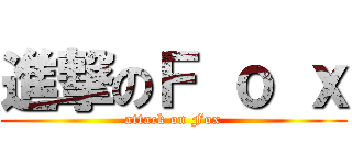 進撃のＦ ｏ ｘ (attack on Fox)