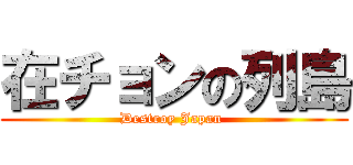 在チョンの列島 (Destroy Japan )